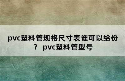 pvc塑料管规格尺寸表谁可以给份？ pvc塑料管型号